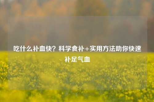 吃什么补血快？科学食补+实用方法助你快速补足气血