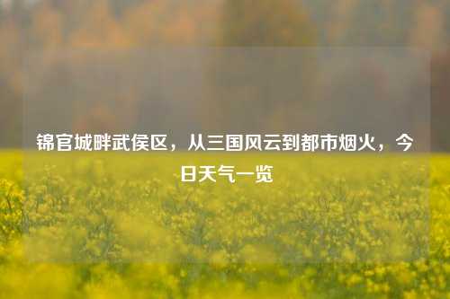 锦官城畔武侯区，从三国风云到都市烟火，今日天气一览