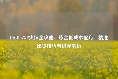 CSGO AWP火神全攻略，炼金低成本配方、精准出货技巧与搭配解析