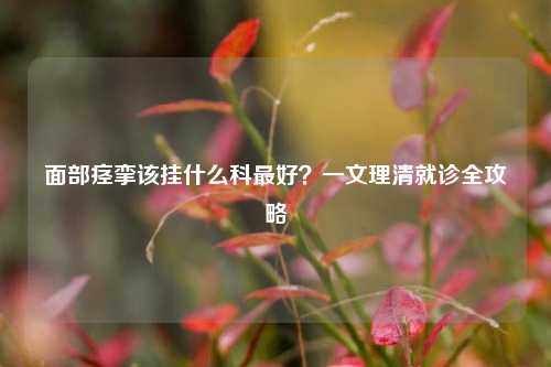 面部痉挛该挂什么科最好？一文理清就诊全攻略