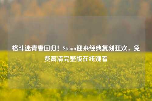格斗迷青春回归！Steam迎来经典复刻狂欢，免费高清完整版在线观看