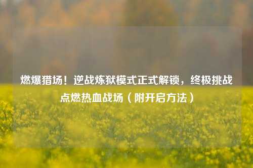 燃爆猎场！逆战炼狱模式正式解锁，终极挑战点燃热血战场（附开启方法）