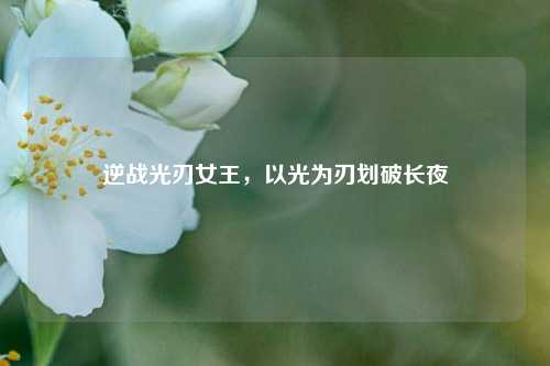 逆战光刃女王，以光为刃划破长夜