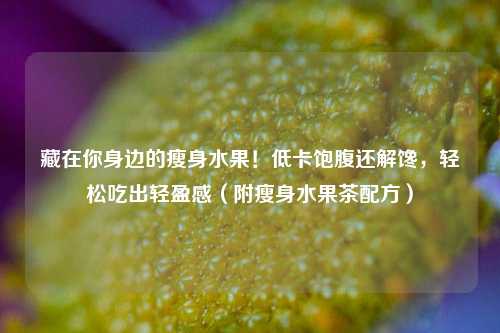藏在你身边的瘦身水果！低卡饱腹还解馋，轻松吃出轻盈感（附瘦身水果茶配方）