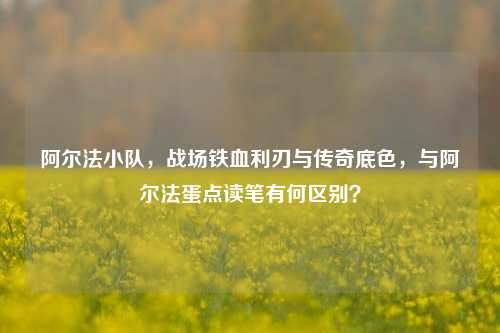 阿尔法小队，战场铁血利刃与传奇底色，与阿尔法蛋点读笔有何区别？
