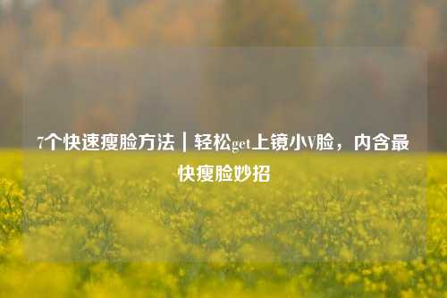 7个快速瘦脸方法｜轻松get上镜小V脸，内含最快瘦脸妙招
