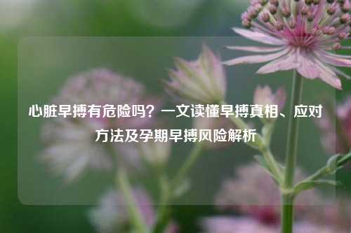 心脏早搏有危险吗？一文读懂早搏真相、应对方法及孕期早搏风险解析