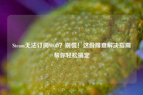 Steam无法订阅MOD？别慌！这份排查解决指南帮你轻松搞定